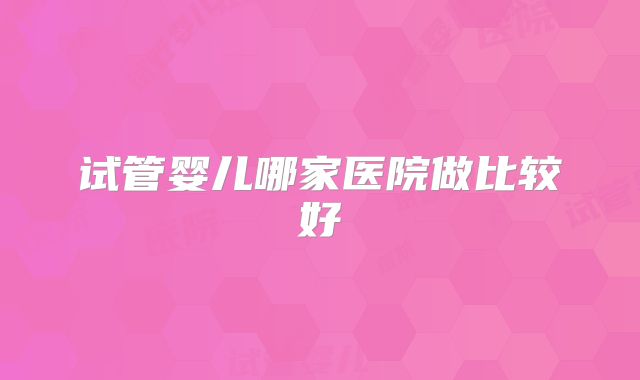 试管婴儿哪家医院做比较好