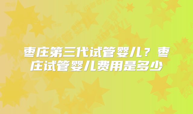 枣庄第三代试管婴儿？枣庄试管婴儿费用是多少