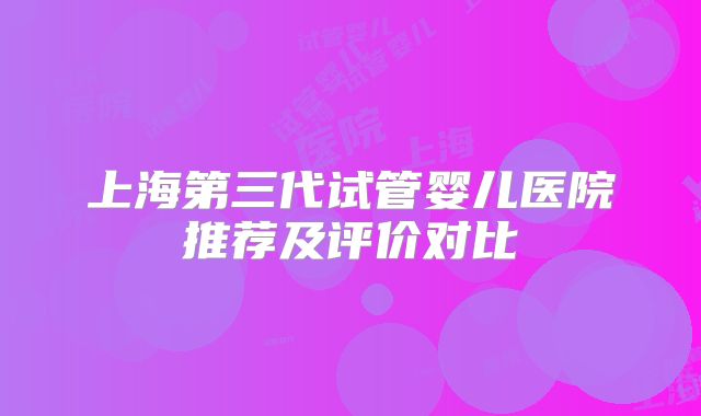上海第三代试管婴儿医院推荐及评价对比