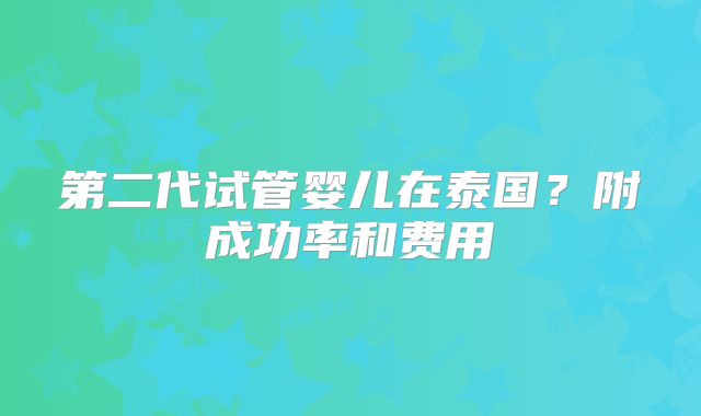 第二代试管婴儿在泰国？附成功率和费用