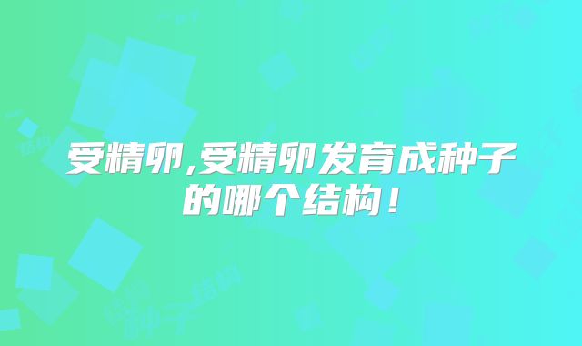 受精卵,受精卵发育成种子的哪个结构！