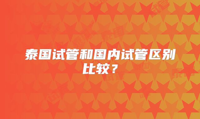 泰国试管和国内试管区别比较?