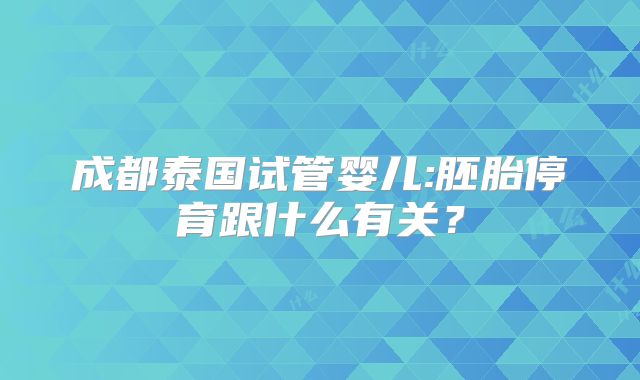 成都泰国试管婴儿:胚胎停育跟什么有关？