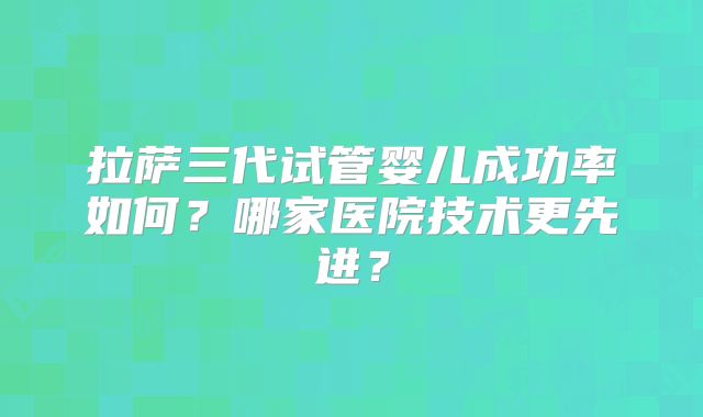 拉萨三代试管婴儿成功率如何？哪家医院技术更先进？