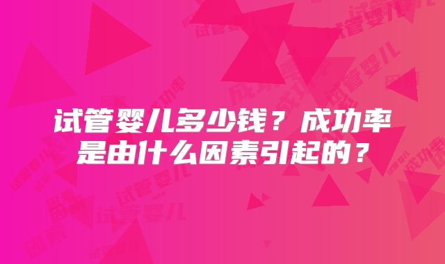 试管婴儿多少钱？成功率是由什么因素引起的？