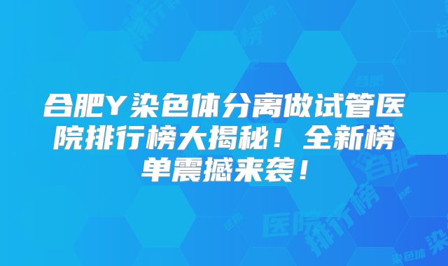 合肥Y染色体分离做试管医院排行榜大揭秘！全新榜单震撼来袭！