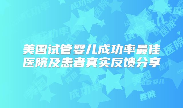美国试管婴儿成功率最佳医院及患者真实反馈分享