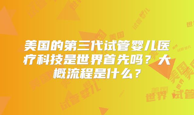 美国的第三代试管婴儿医疗科技是世界首先吗？大概流程是什么？