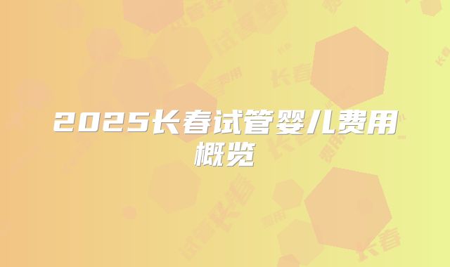 2025长春试管婴儿费用概览