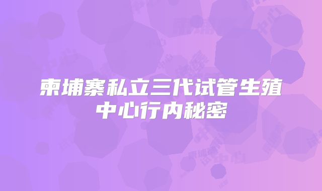柬埔寨私立三代试管生殖中心行内秘密
