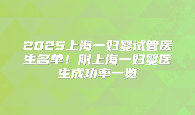 2025上海一妇婴试管医生名单!附上海一妇婴医生成功率一览