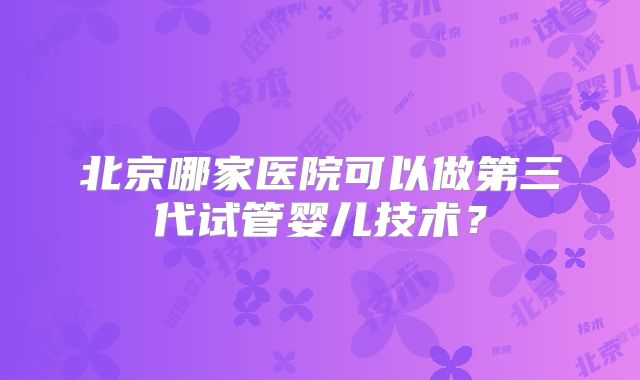 北京哪家医院可以做第三代试管婴儿技术？
