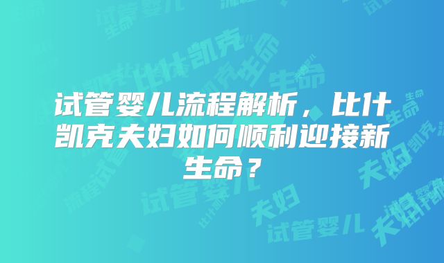 试管婴儿流程解析，比什凯克夫妇如何顺利迎接新生命？