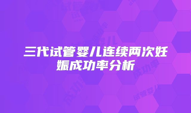 三代试管婴儿连续两次妊娠成功率分析