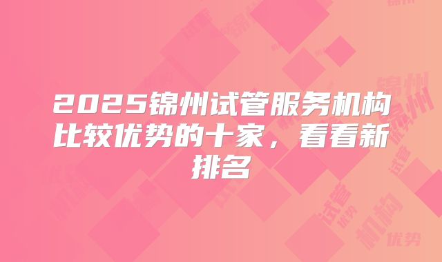 2025锦州试管服务机构比较优势的十家,看看新排名