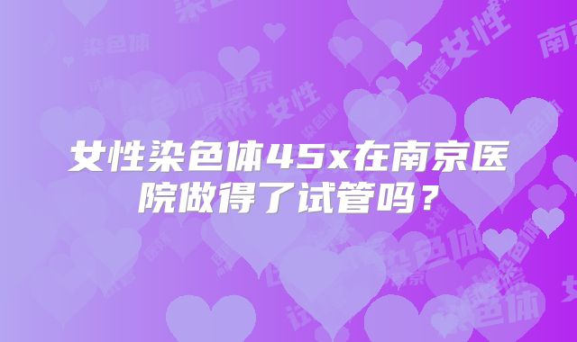 女性染色体45x在南京医院做得了试管吗？
