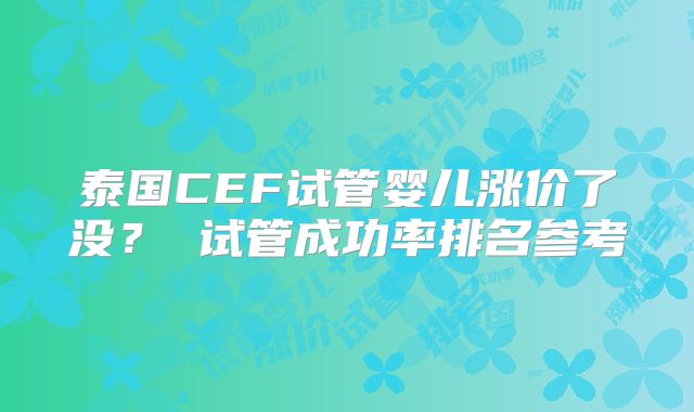 泰国CEF试管婴儿涨价了没？ 试管成功率排名参考