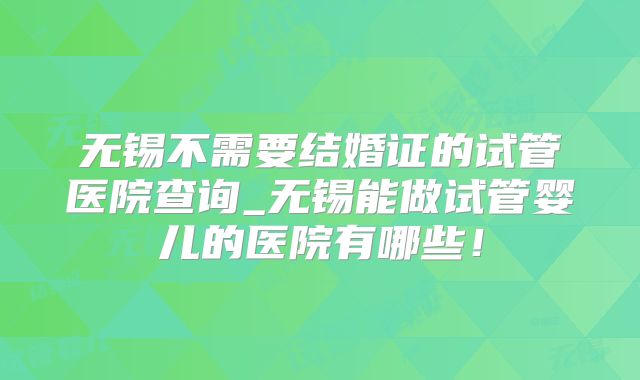 无锡不需要结婚证的试管医院查询_无锡能做试管婴儿的医院有哪些！
