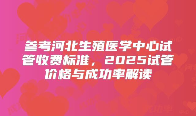 参考河北生殖医学中心试管收费标准，2025试管价格与成功率解读