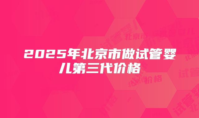 2025年北京市做试管婴儿第三代价格