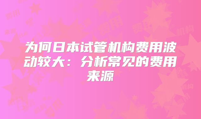 为何日本试管机构费用波动较大:分析常见的费用来源