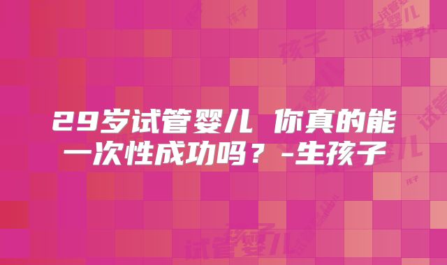 29岁试管婴儿 你真的能一次性成功吗？-生孩子
