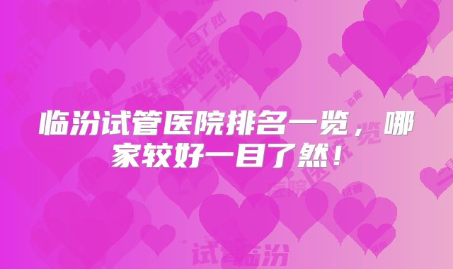 临汾试管医院排名一览，哪家较好一目了然！