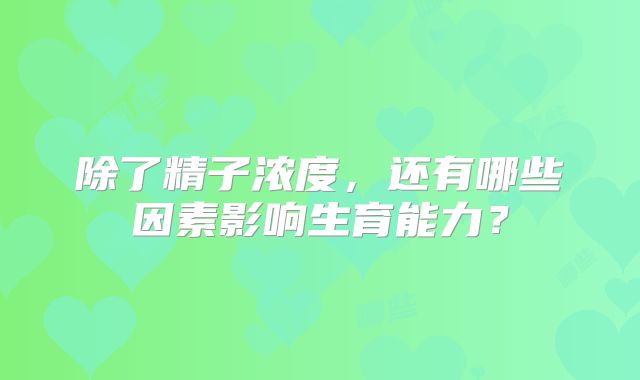除了精子浓度，还有哪些因素影响生育能力？