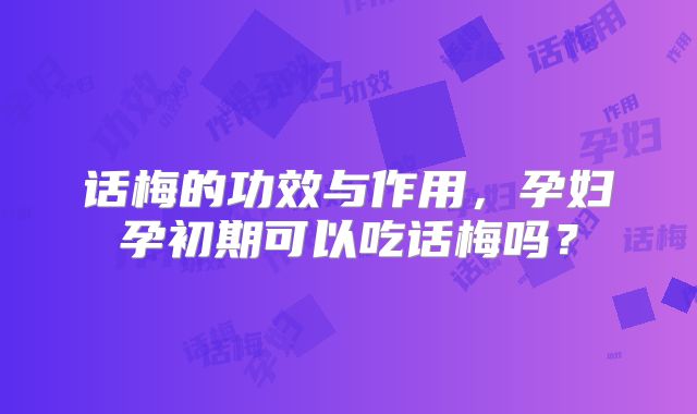 话梅的功效与作用，孕妇孕初期可以吃话梅吗？