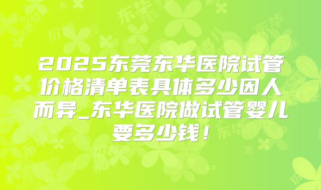 2025东莞东华医院试管价格清单表具体多少因人而异_东华医院做试管婴儿要多少钱！