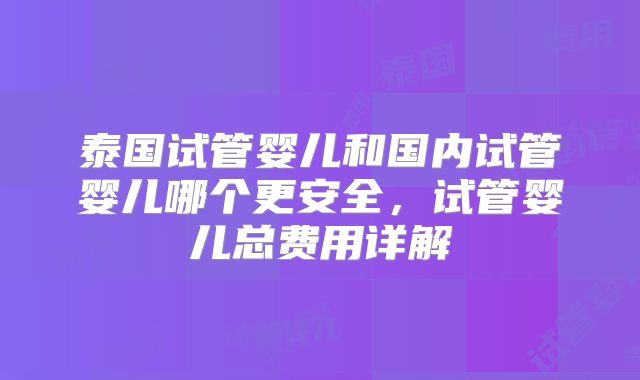 泰国试管婴儿和国内试管婴儿哪个更安全,试管婴儿总费用详解