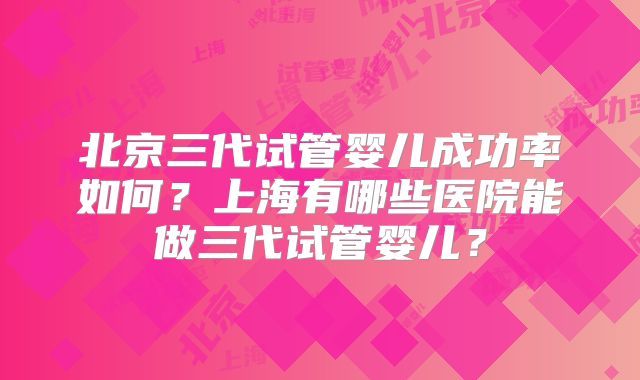 北京三代试管婴儿成功率如何？上海有哪些医院能做三代试管婴儿？