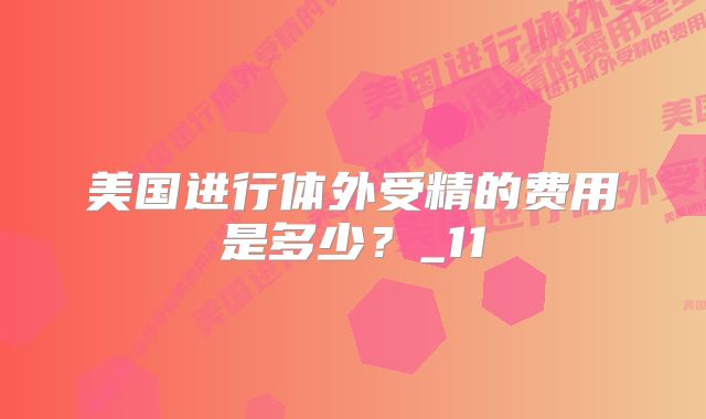 美国进行体外受精的费用是多少?_11