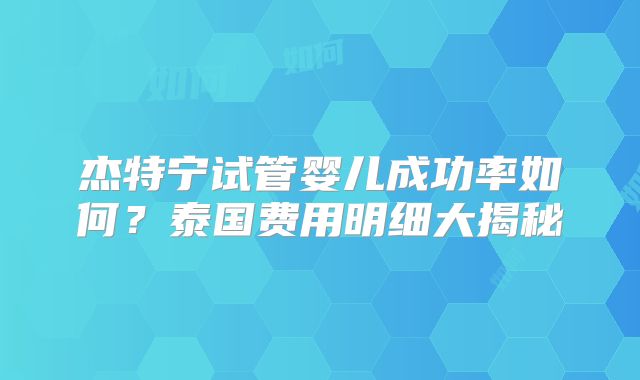 杰特宁试管婴儿成功率如何？泰国费用明细大揭秘