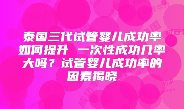 泰国三代试管婴儿成功率如何提升 一次性成功几率大吗？试管婴儿成功率的因素揭晓