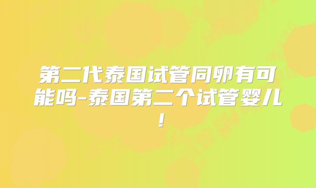 第二代泰国试管同卵有可能吗-泰国第二个试管婴儿！