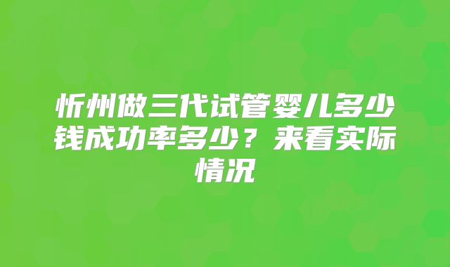 忻州做三代试管婴儿多少钱成功率多少?来看实际情况