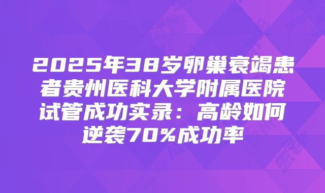 2025年38岁卵巢衰竭患者贵州医科大学附属医院试管成功实录：高龄如何逆袭70%成功率