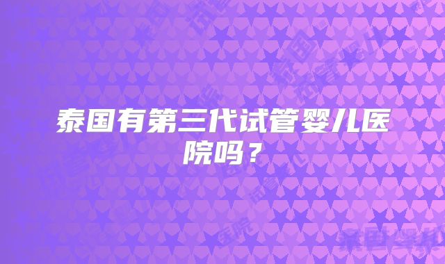 泰国有第三代试管婴儿医院吗？