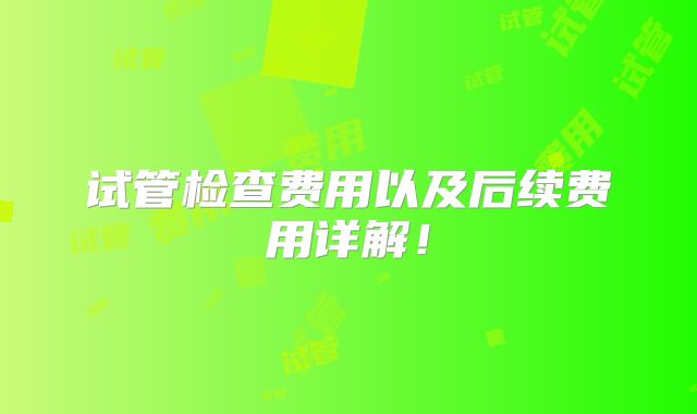 试管检查费用以及后续费用详解！