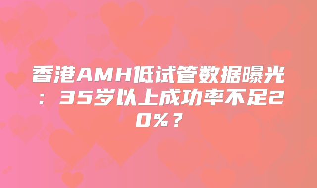 香港AMH低试管数据曝光：35岁以上成功率不足20%？