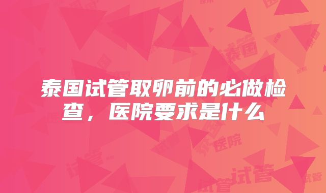 泰国试管取卵前的必做检查，医院要求是什么