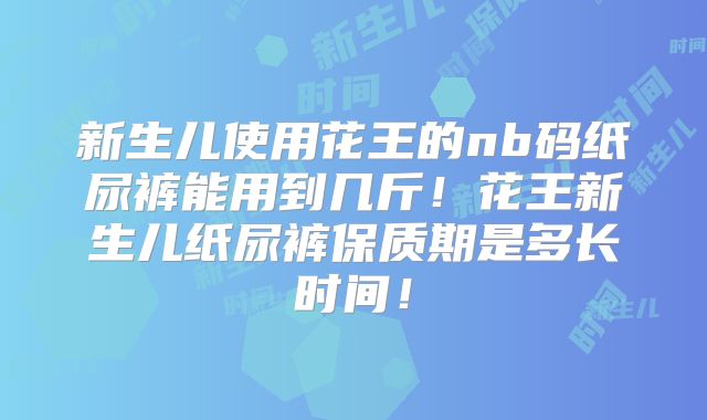 新生儿使用花王的nb码纸尿裤能用到几斤！花王新生儿纸尿裤保质期是多长时间！
