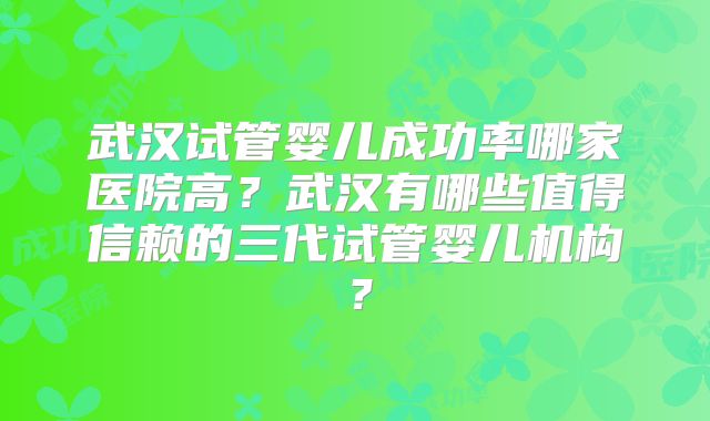 武汉试管婴儿成功率哪家医院高？武汉有哪些值得信赖的三代试管婴儿机构？