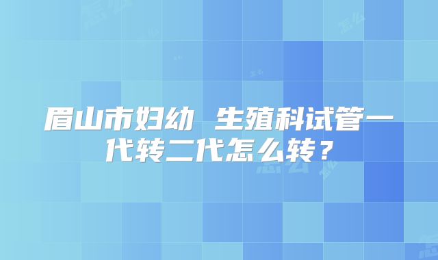 眉山市妇幼 生殖科试管一代转二代怎么转?