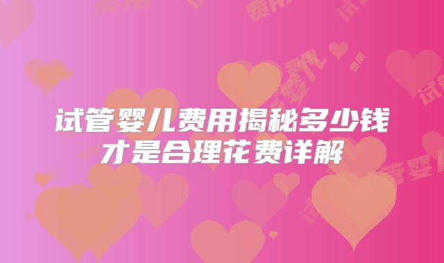 试管婴儿费用揭秘多少钱才是合理花费详解