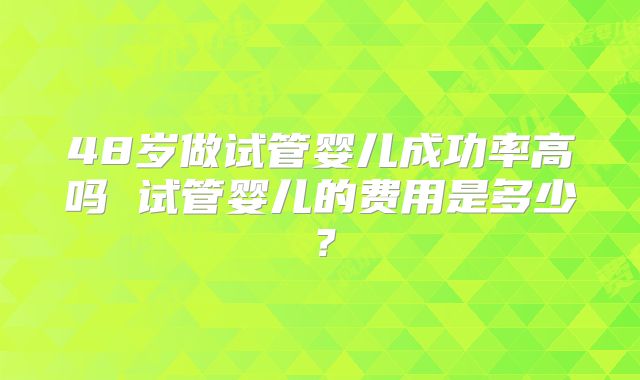48岁做试管婴儿成功率高吗 试管婴儿的费用是多少？