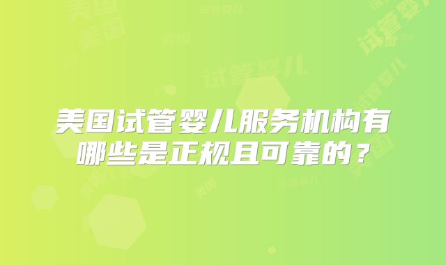 美国试管婴儿服务机构有哪些是正规且可靠的？