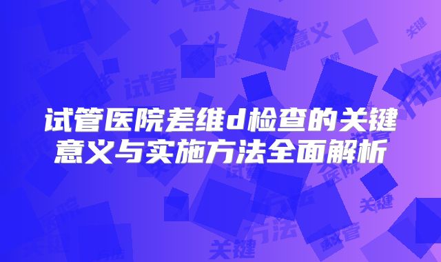 试管医院差维d检查的关键意义与实施方法全面解析