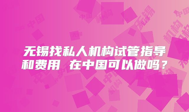 无锡找私人机构试管指导和费用 在中国可以做吗？